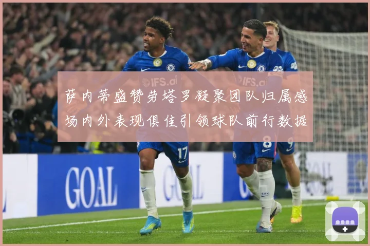 萨内蒂盛赞劳塔罗凝聚团队归属感场内外表现俱佳引领球队前行数据研判