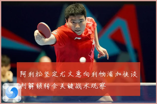阿利松坚定尤文意向利物浦加快谈判解锁转会关键战术观察