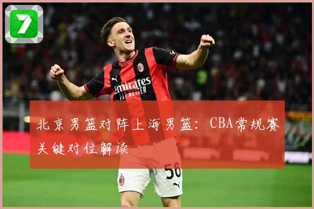 北京男篮对阵上海男篮：CBA常规赛关键对位解读