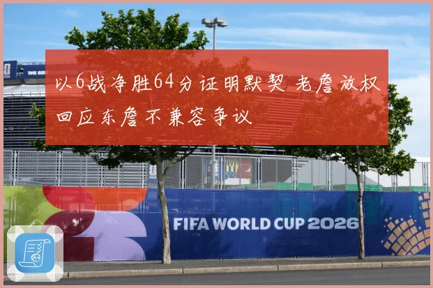 以6战净胜64分证明默契 老詹放权回应东詹不兼容争议