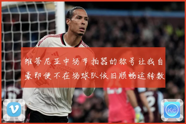 维蒂尼亚中场节拍器的称号让我自豪即便不在场球队依旧顺畅运转数据研判