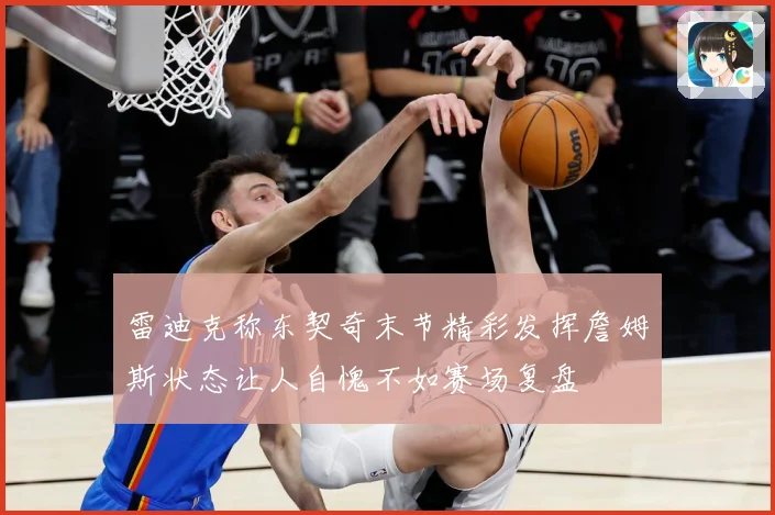 雷迪克称东契奇末节精彩发挥詹姆斯状态让人自愧不如赛场复盘