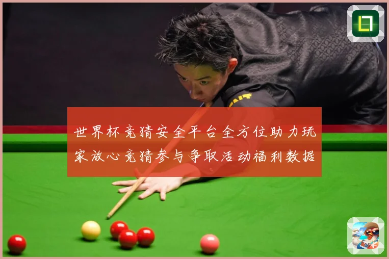 世界杯竞猜安全平台全方位助力玩家放心竞猜参与争取活动福利数据研判