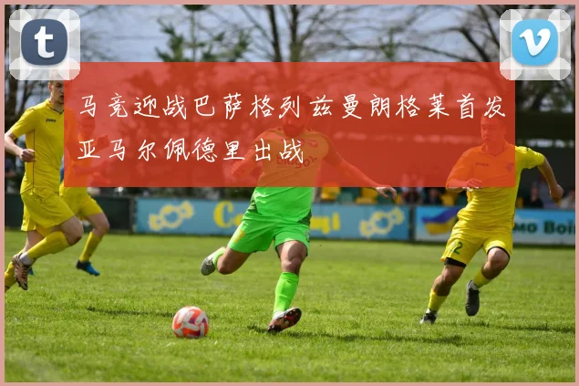 马竞迎战巴萨格列兹曼朗格莱首发亚马尔佩德里出战