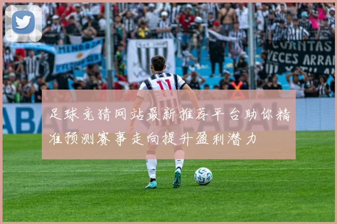 足球竞猜网站最新推荐平台助你精准预测赛事走向提升盈利潜力