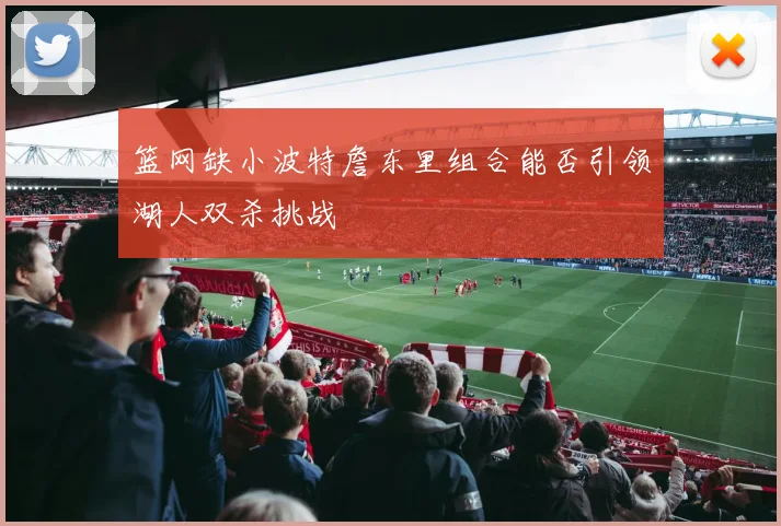 篮网缺小波特詹东里组合能否引领湖人双杀挑战