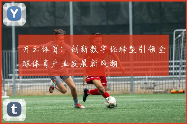 开云体育：创新数字化转型引领全球体育产业发展新风潮