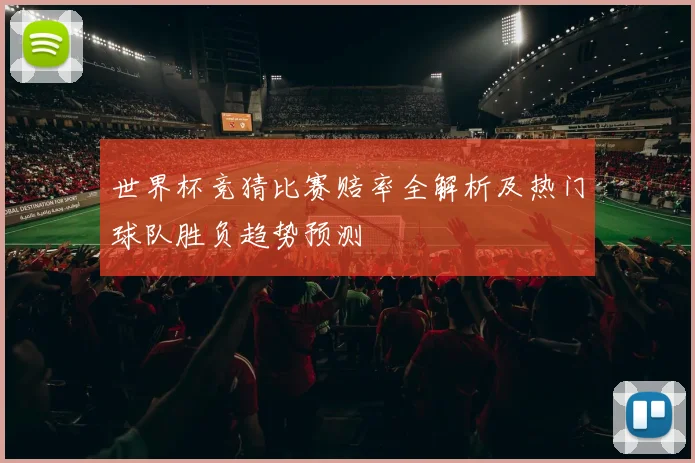 世界杯竞猜比赛赔率全解析及热门球队胜负趋势预测