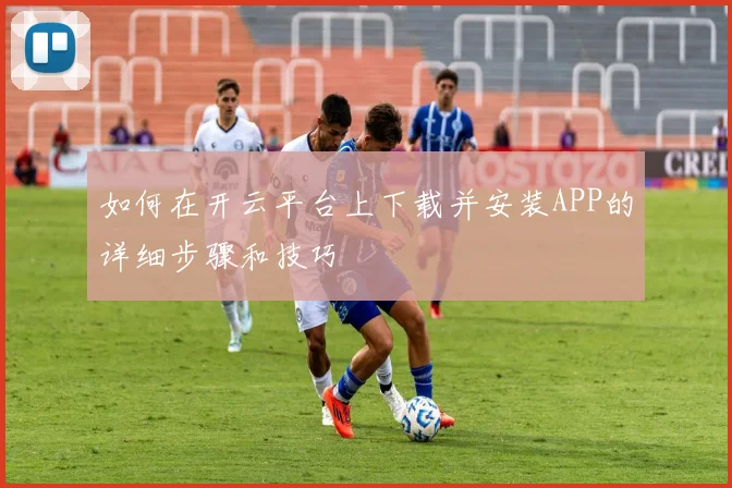 如何在开云平台上下载并安装APP的详细步骤和技巧