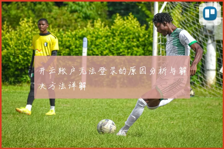 开云账户无法登录的原因分析与解决方法详解