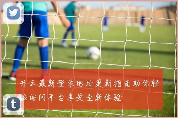 开云最新登录地址更新指南助你轻松访问平台享受全新体验