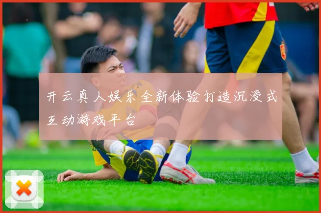 开云真人娱乐全新体验打造沉浸式互动游戏平台