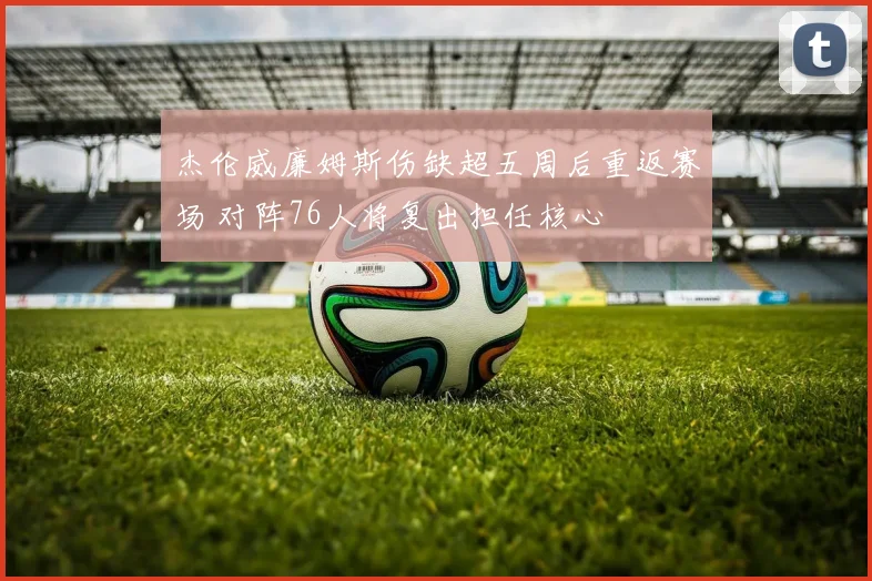 杰伦威廉姆斯伤缺超五周后重返赛场 对阵76人将复出担任核心