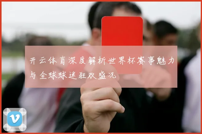 开云体育深度解析世界杯赛事魅力与全球球迷狂欢盛况