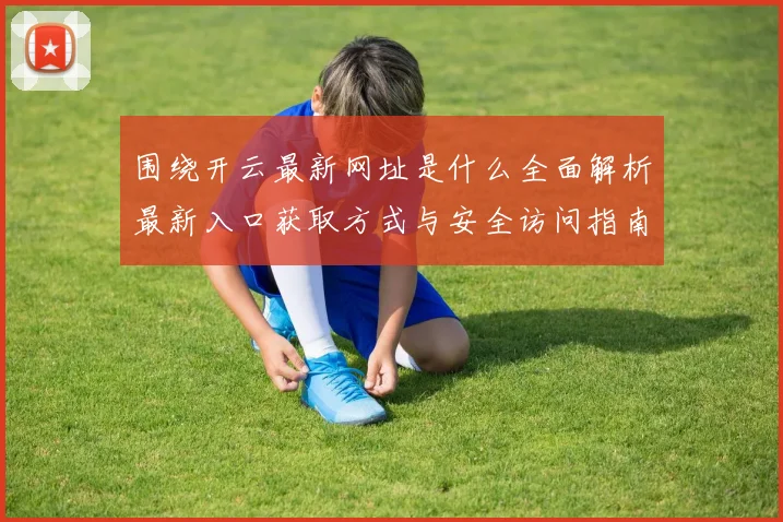 围绕开云最新网址是什么全面解析最新入口获取方式与安全访问指南