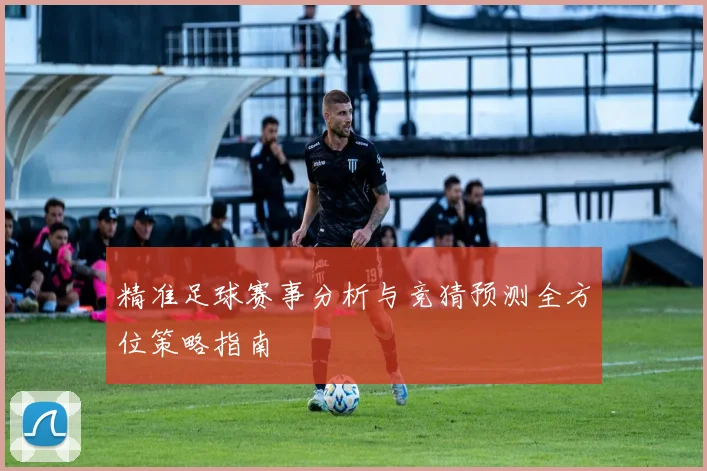 精准足球赛事分析与竞猜预测全方位策略指南