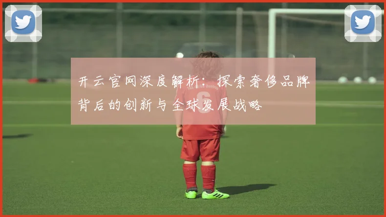 开云官网深度解析：探索奢侈品牌背后的创新与全球发展战略