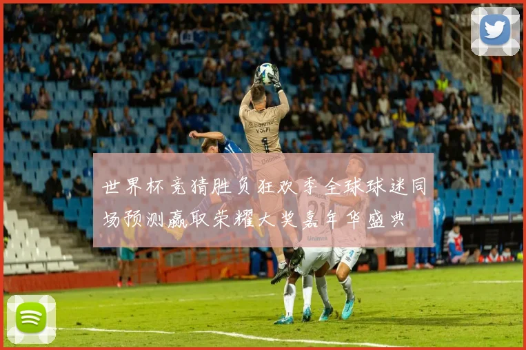 世界杯竞猜胜负狂欢季全球球迷同场预测赢取荣耀大奖嘉年华盛典