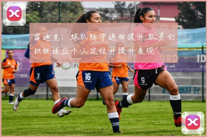 雷迪克：球队防守逐渐提升 队员们积极适应个人定位并提升表现