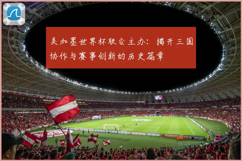 美加墨世界杯联合主办：揭开三国协作与赛事创新的历史篇章
