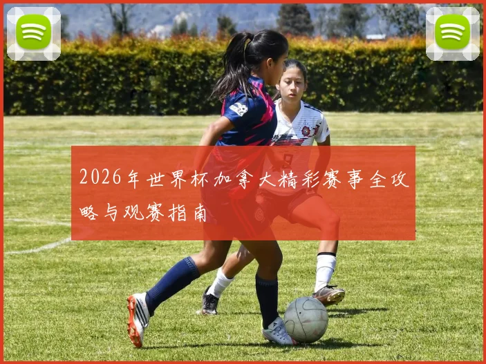 2026年世界杯加拿大精彩赛事全攻略与观赛指南