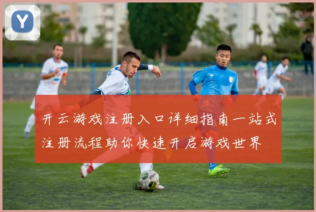 开云游戏注册入口详细指南一站式注册流程助你快速开启游戏世界