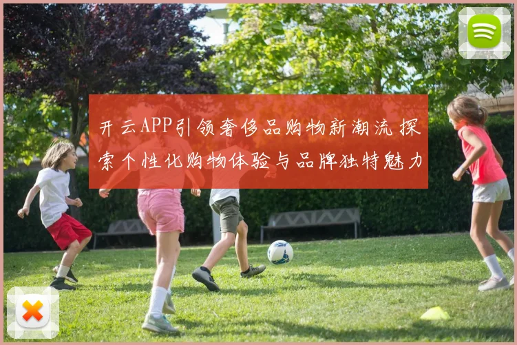 开云APP引领奢侈品购物新潮流 探索个性化购物体验与品牌独特魅力