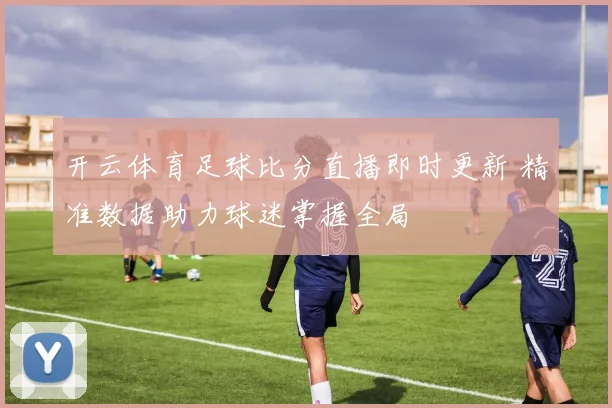 开云体育足球比分直播即时更新 精准数据助力球迷掌握全局