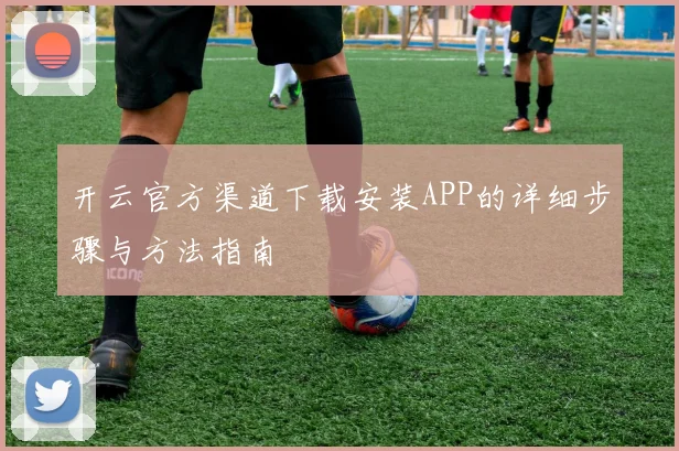 开云官方渠道下载安装APP的详细步骤与方法指南