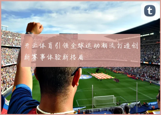 开云体育引领全球运动潮流打造创新赛事体验新格局
