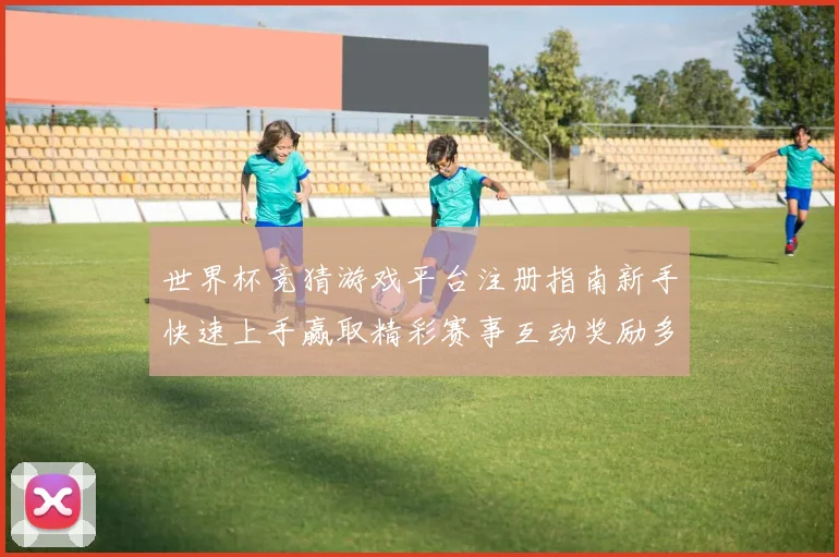 世界杯竞猜游戏平台注册指南新手快速上手赢取精彩赛事互动奖励多