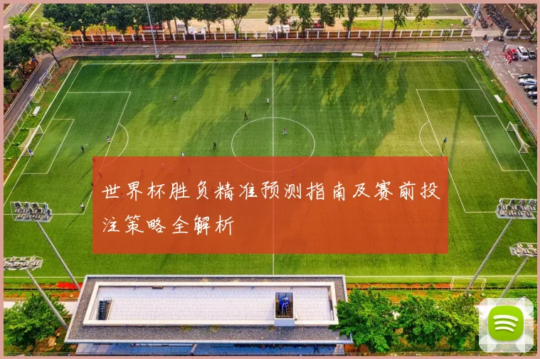 世界杯胜负精准预测指南及赛前投注策略全解析