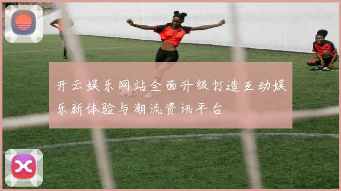 开云娱乐网站全面升级打造互动娱乐新体验与潮流资讯平台