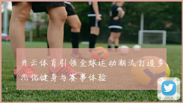 开云体育引领全球运动潮流打造多元化健身与赛事体验