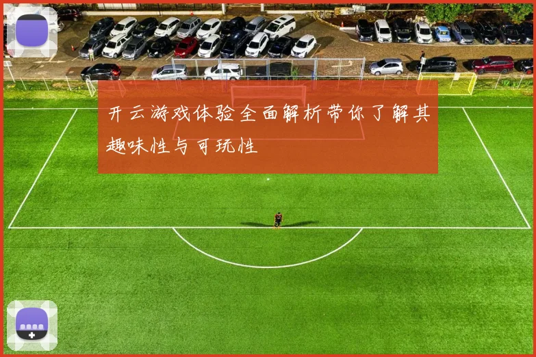 开云游戏体验全面解析带你了解其趣味性与可玩性