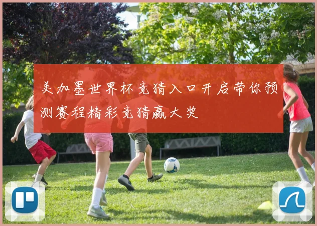 美加墨世界杯竞猜入口开启带你预测赛程精彩竞猜赢大奖