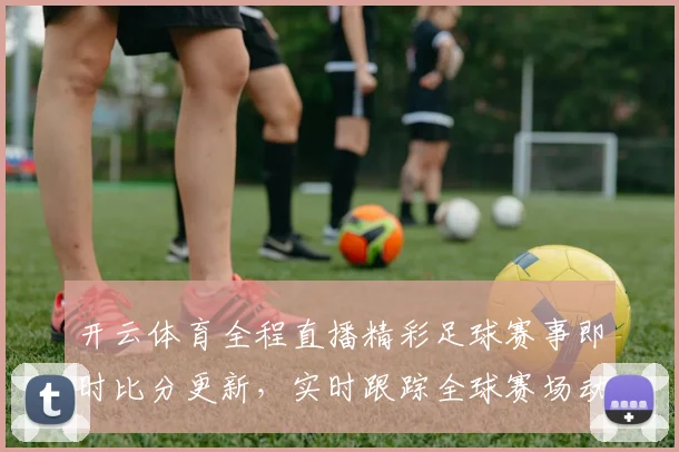 开云体育全程直播精彩足球赛事即时比分更新，实时跟踪全球赛场动态