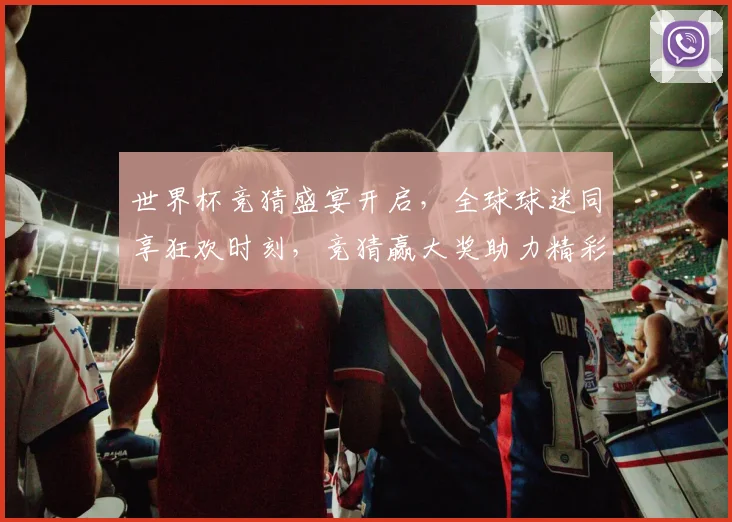 世界杯竞猜盛宴开启，全球球迷同享狂欢时刻，竞猜赢大奖助力精彩赛事