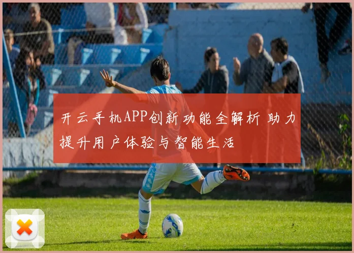 开云手机APP创新功能全解析 助力提升用户体验与智能生活