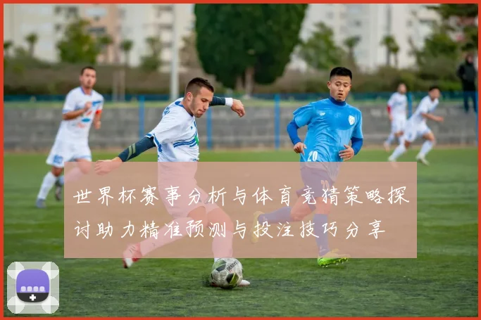 世界杯赛事分析与体育竞猜策略探讨助力精准预测与投注技巧分享