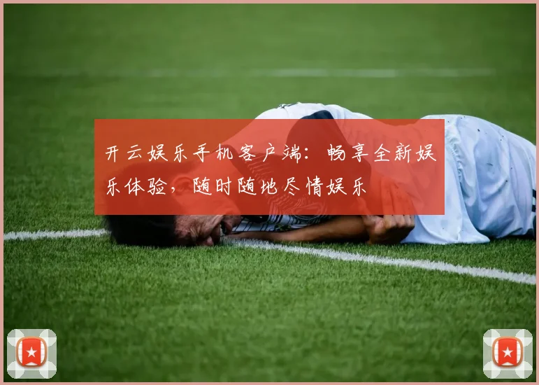 开云娱乐手机客户端：畅享全新娱乐体验，随时随地尽情娱乐