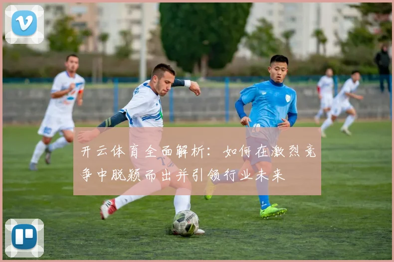 开云体育全面解析：如何在激烈竞争中脱颖而出并引领行业未来