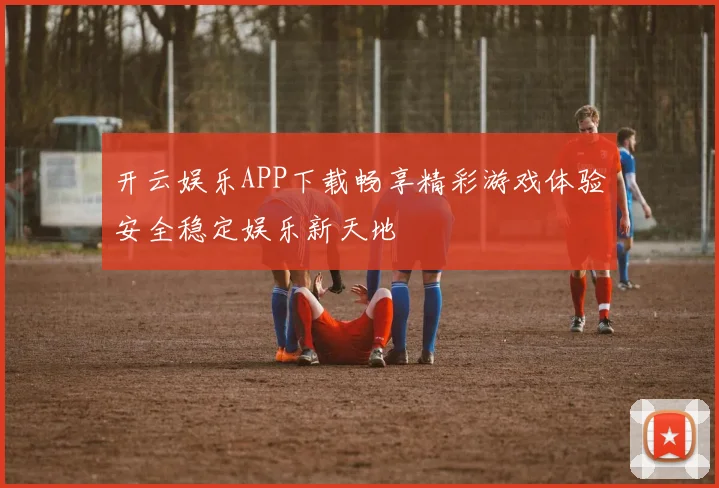 开云娱乐APP下载畅享精彩游戏体验安全稳定娱乐新天地