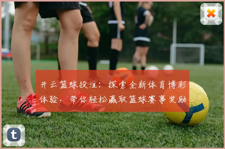开云篮球投注：探索全新体育博彩体验，带你轻松赢取篮球赛事奖励