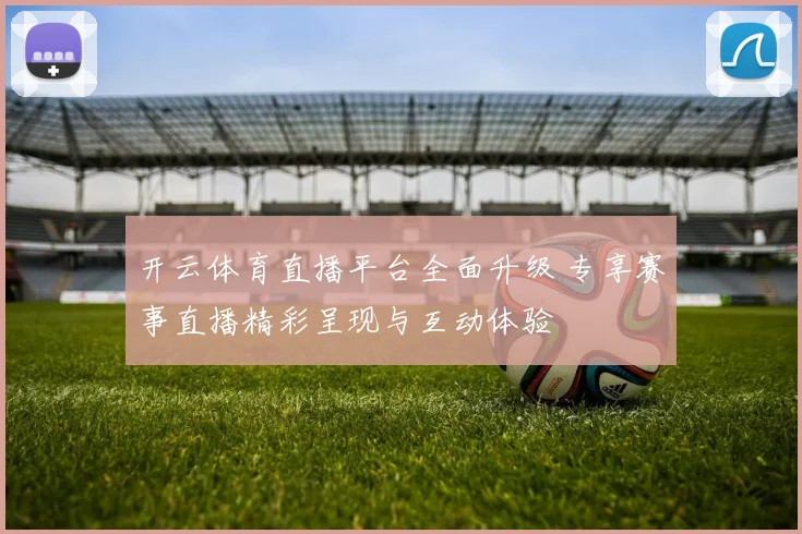 开云体育直播平台全面升级 专享赛事直播精彩呈现与互动体验