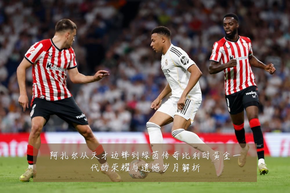 阿扎尔从天才边锋到绿茵传奇比利时黄金一代的荣耀与遗憾岁月解析