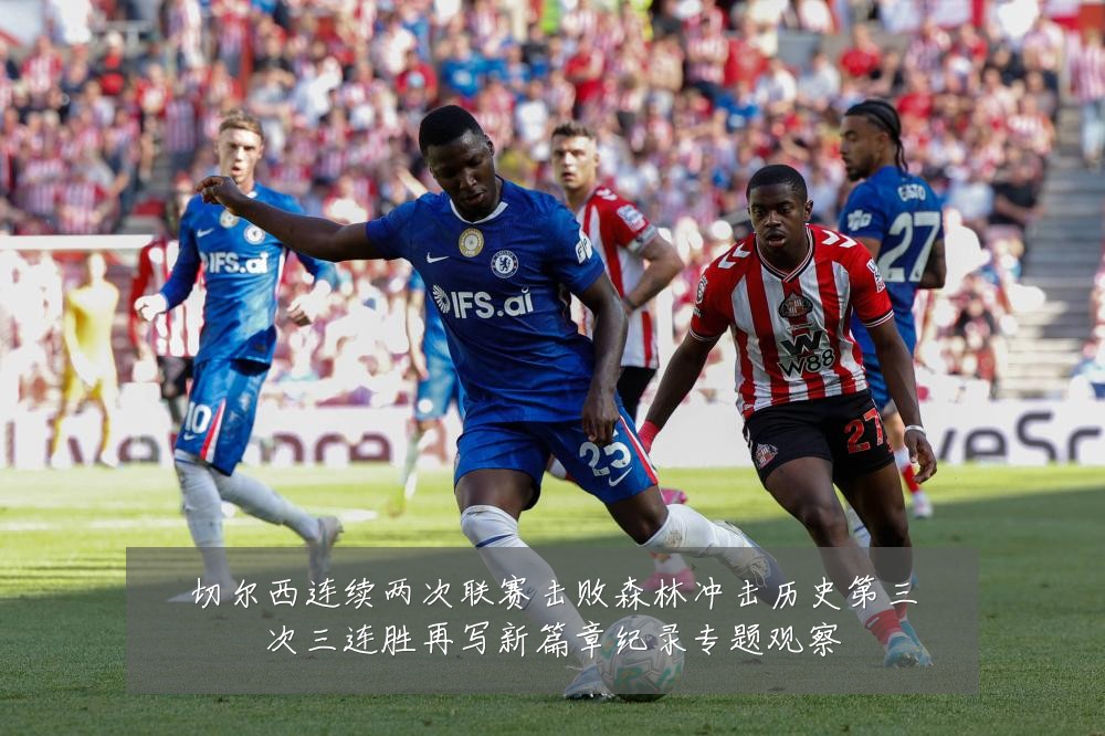 切尔西连续两次联赛击败森林冲击历史第三次三连胜再写新篇章纪录专题观察