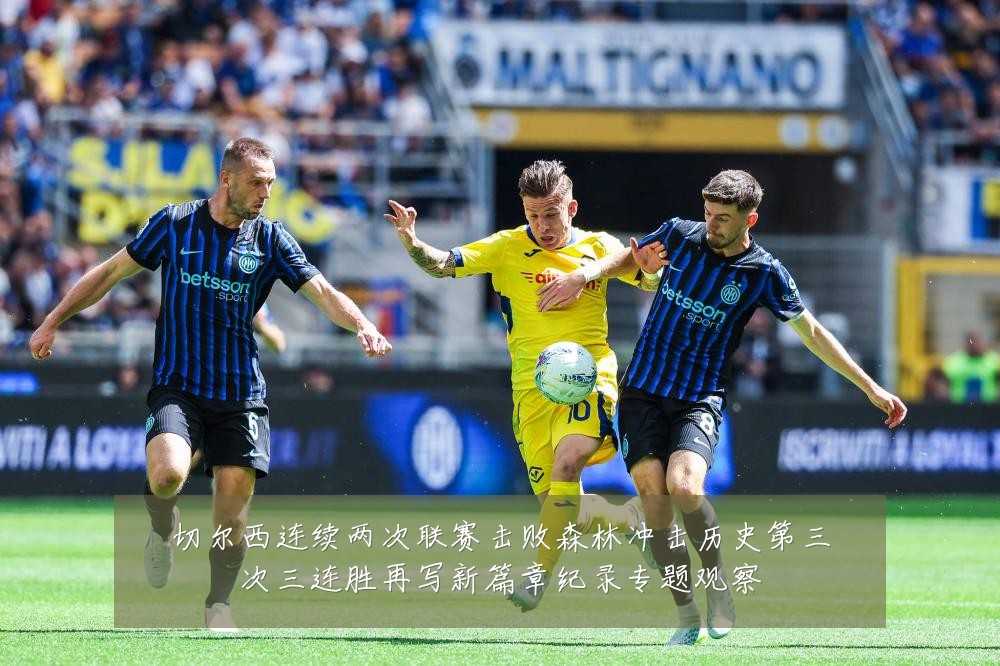 切尔西连续两次联赛击败森林冲击历史第三次三连胜再写新篇章纪录专题观察