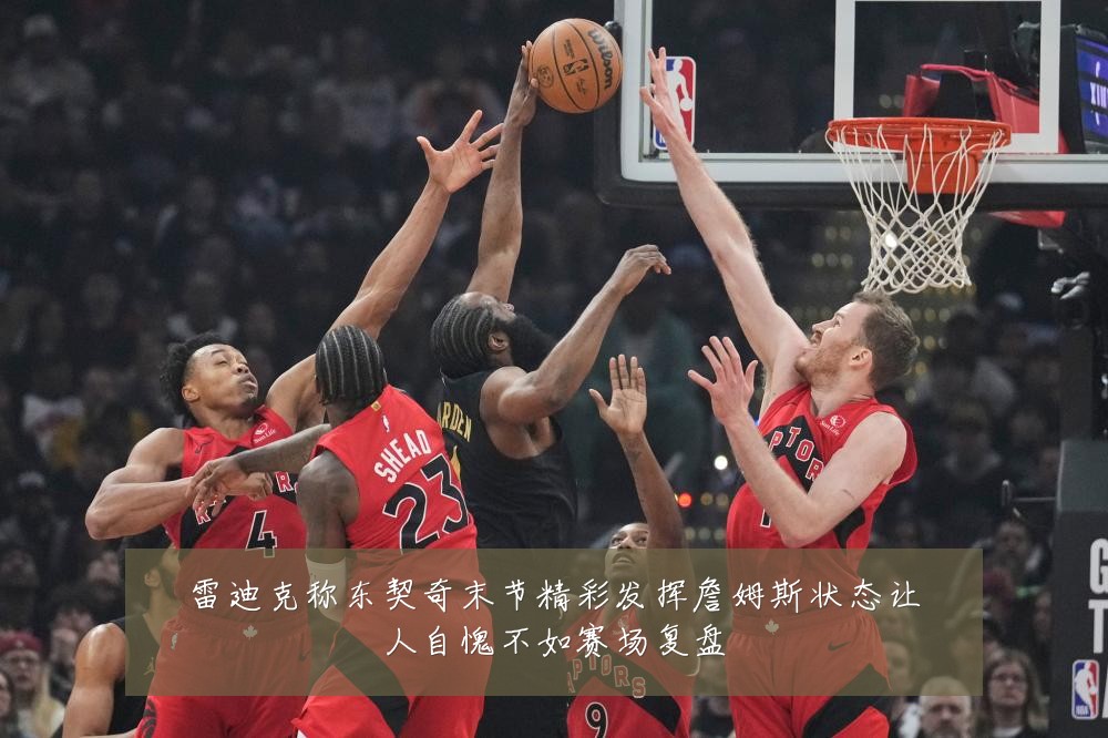 雷迪克称东契奇末节精彩发挥詹姆斯状态让人自愧不如赛场复盘