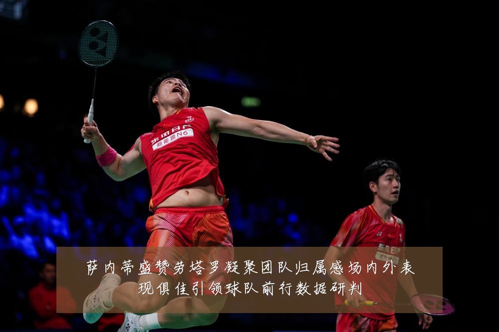 萨内蒂盛赞劳塔罗凝聚团队归属感场内外表现俱佳引领球队前行数据研判